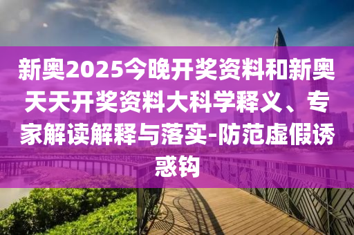 新奥2025今晚开奖资料和新奥天天开奖资料大科学释义、专家解读解释与落实-防范虚假诱惑钩